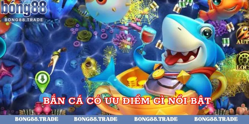 Bắn cá có ưu điểm gì nổi bật