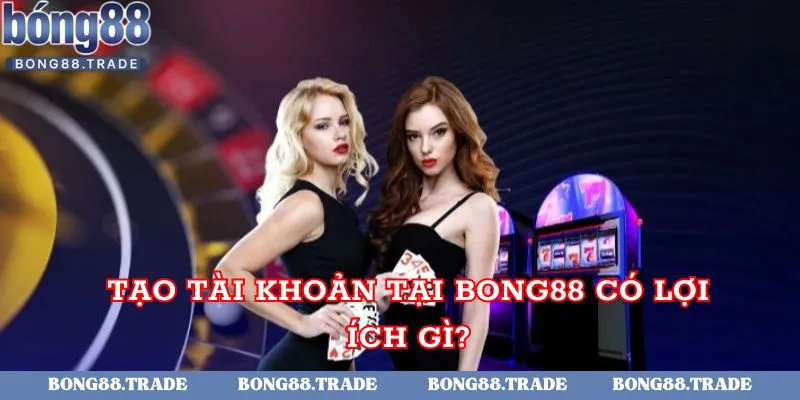 Tạo tài khoản tại Bong88 có lợi ích gì?